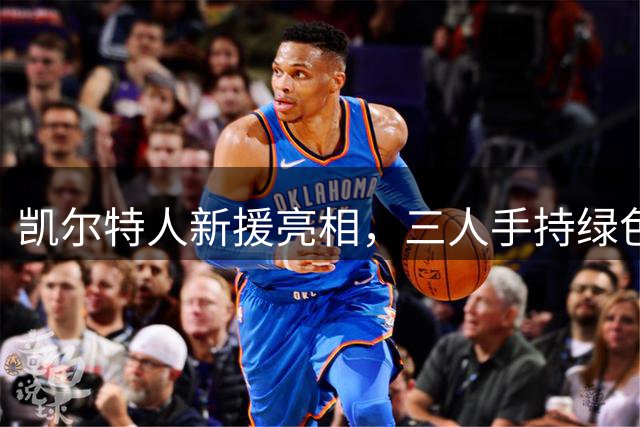 凯尔特人新援亮相，三人手持绿色战袍展示球队新气象