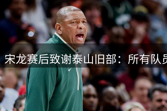 宋龙赛后致谢泰山旧部：所有队员已经拼尽全力