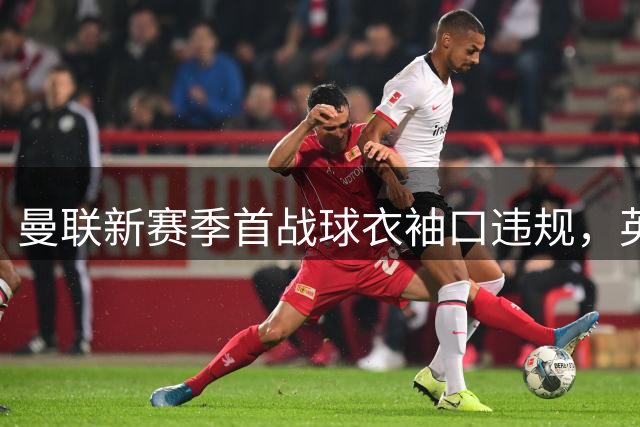 曼联新赛季首战球衣袖口违规，英超已提醒：无赞助须双臂印联赛标志