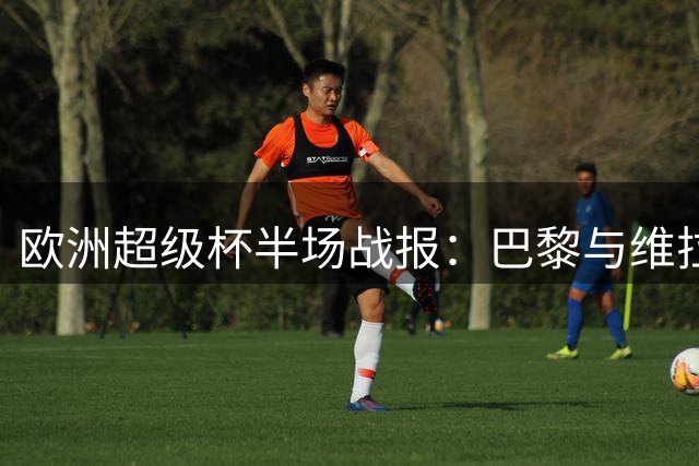 欧洲超级杯半场战报：巴黎与维拉1-1胶着 关键数据对比悬殊