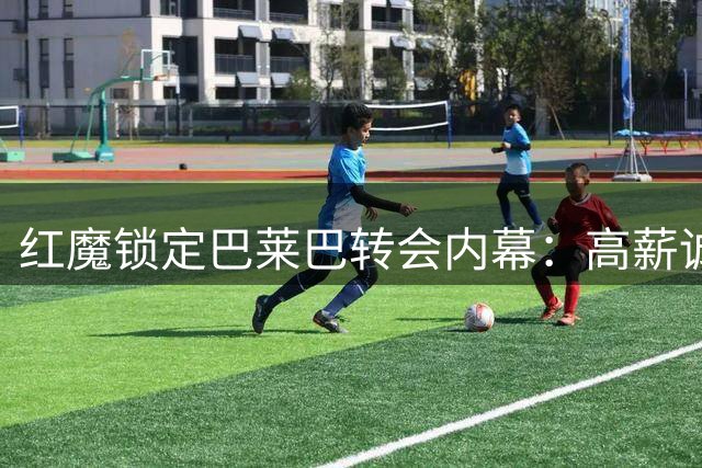 红魔锁定巴莱巴转会内幕：高薪诚意打动重伤新援