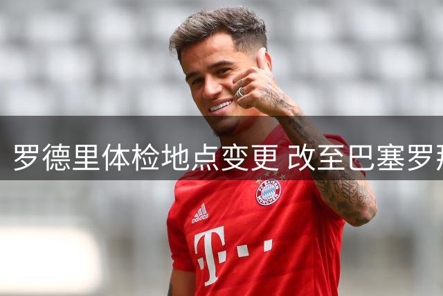 罗德里体检地点变更 改至巴塞罗那明日进行