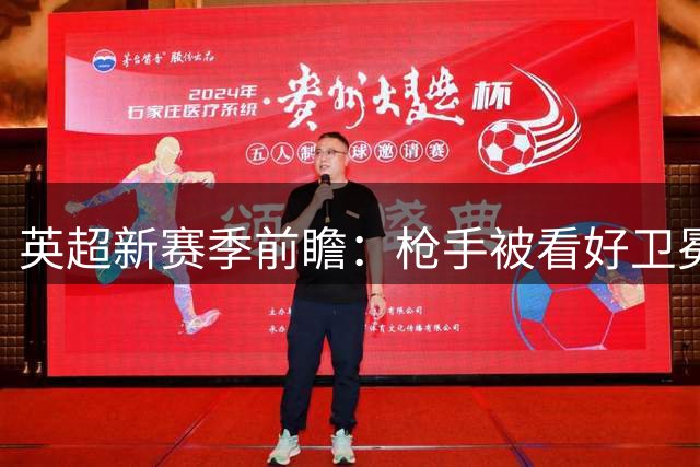 英超新赛季前瞻：枪手被看好卫冕 热刺恐跌出欧战区