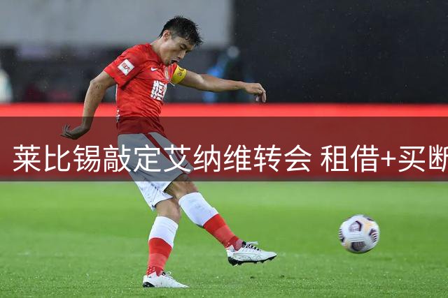 莱比锡敲定艾纳维转会 租借+买断条款曝光
